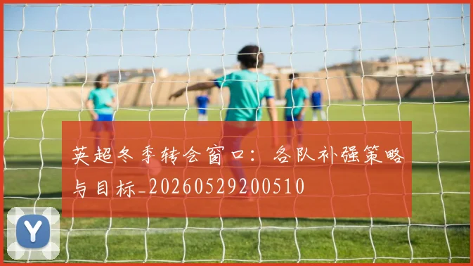 英超冬季转会窗口：各队补强策略与目标_20260529200510
