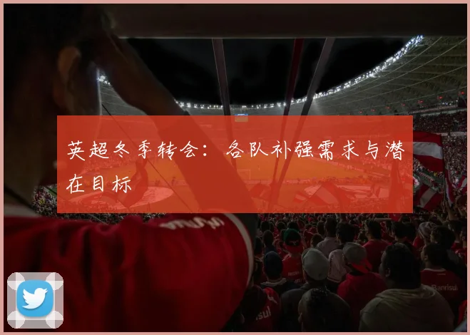 英超冬季转会：各队补强需求与潜在目标
