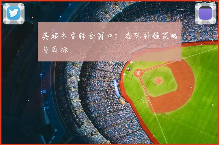 英超冬季转会窗口：各队补强策略与目标
