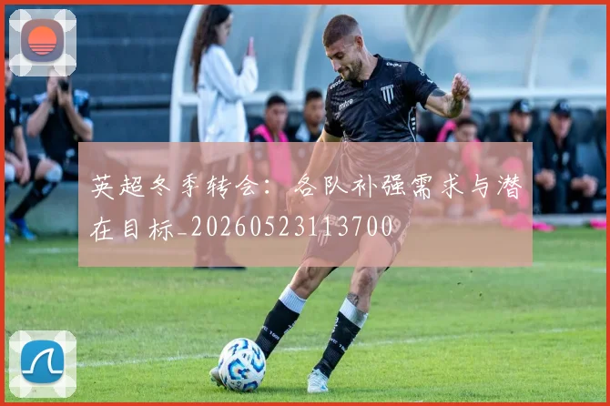 英超冬季转会：各队补强需求与潜在目标_20260523113700
