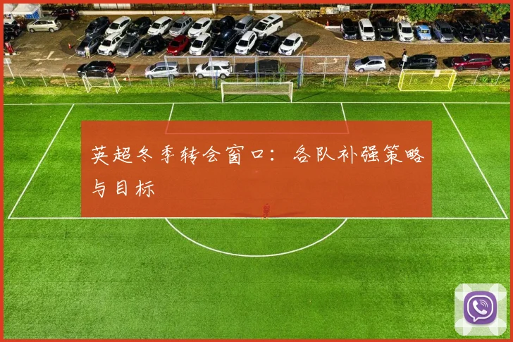 英超冬季转会窗口:各队补强策略与目标